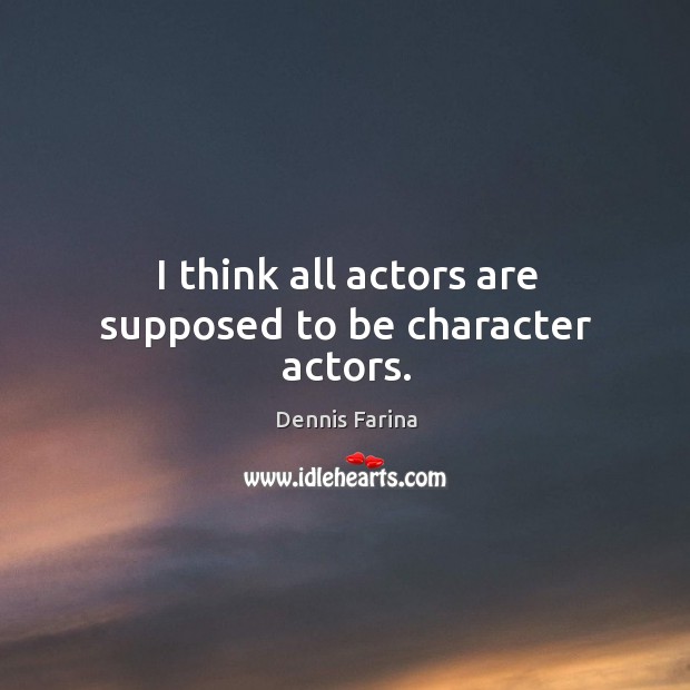 I think all actors are supposed to be character actors. Dennis Farina Picture Quote