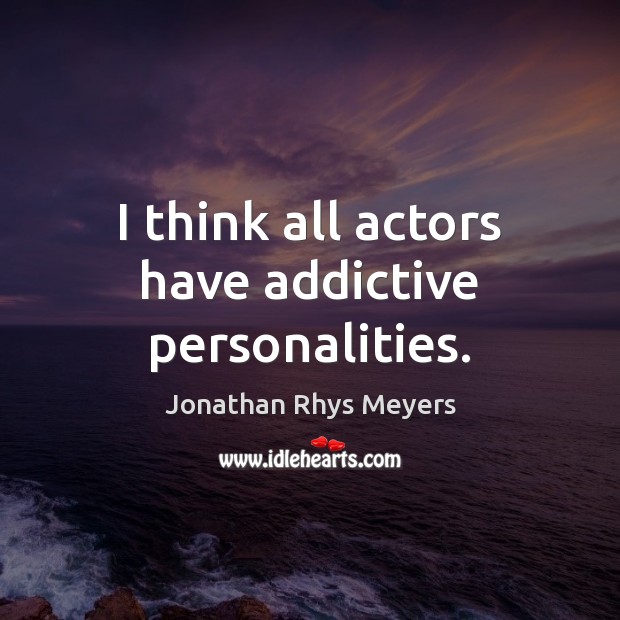 I think all actors have addictive personalities. Jonathan Rhys Meyers Picture Quote
