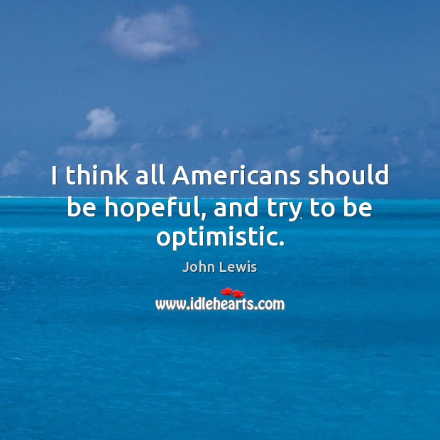 I think all Americans should be hopeful, and try to be optimistic. John Lewis Picture Quote