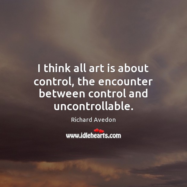 I think all art is about control, the encounter between control and uncontrollable. Richard Avedon Picture Quote