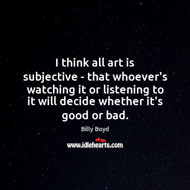 I think all art is subjective – that whoever’s watching it or Image