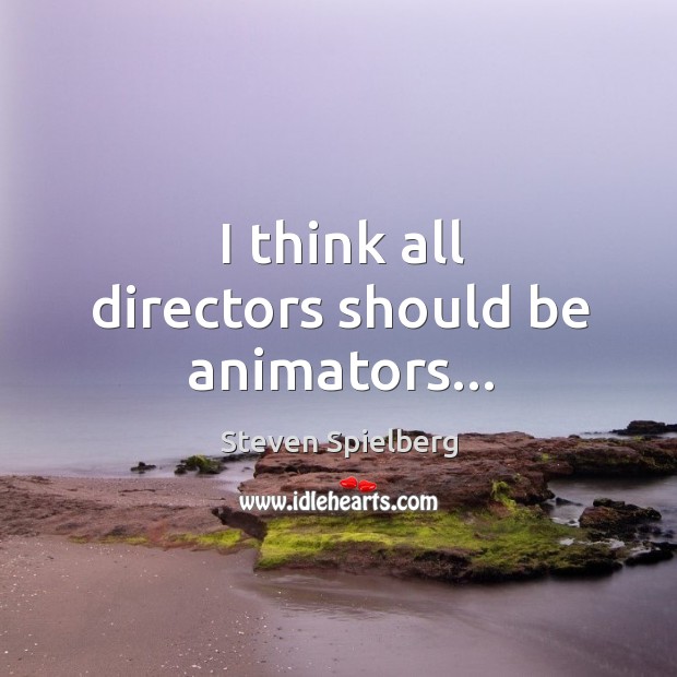 I think all directors should be animators… Steven Spielberg Picture Quote
