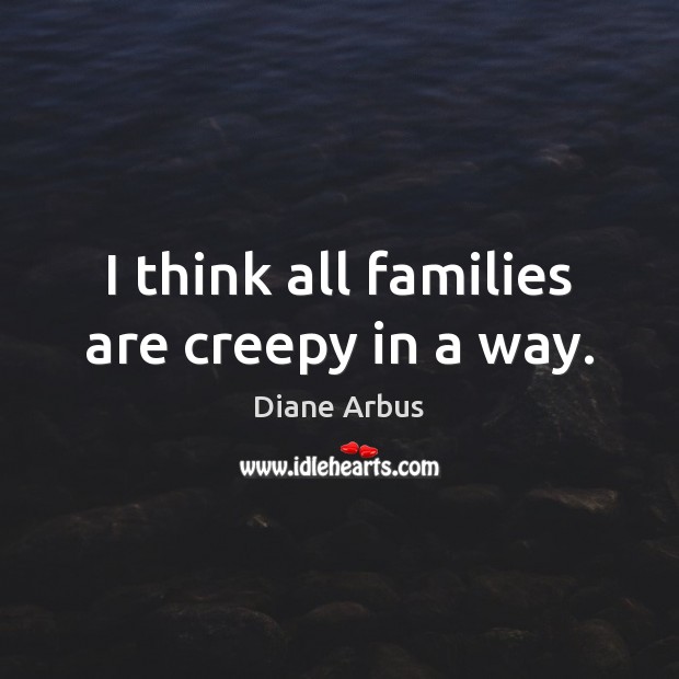 I think all families are creepy in a way. Diane Arbus Picture Quote