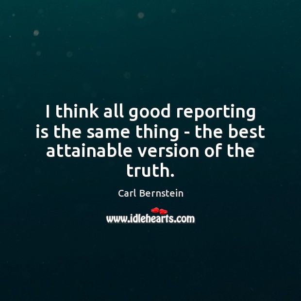 I think all good reporting is the same thing – the best attainable version of the truth. Carl Bernstein Picture Quote