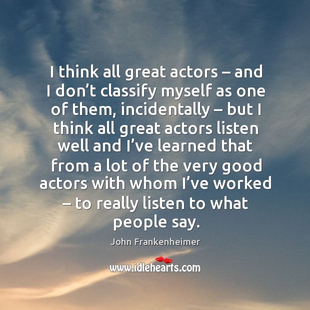 I think all great actors – and I don’t classify myself as one of them, incidentally – but I think all Image