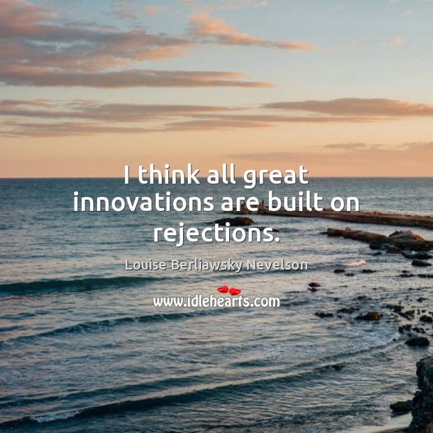 I think all great innovations are built on rejections. Louise Berliawsky Nevelson Picture Quote