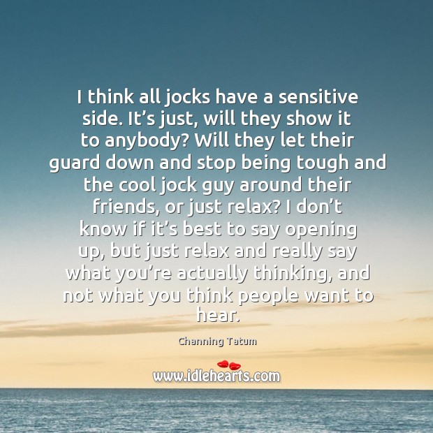 I think all jocks have a sensitive side. It’s just, will they show it to anybody? Channing Tatum Picture Quote