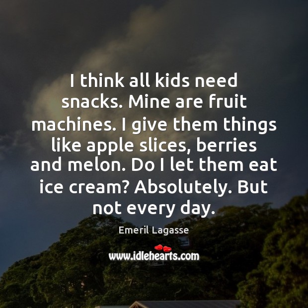 I think all kids need snacks. Mine are fruit machines. I give Emeril Lagasse Picture Quote