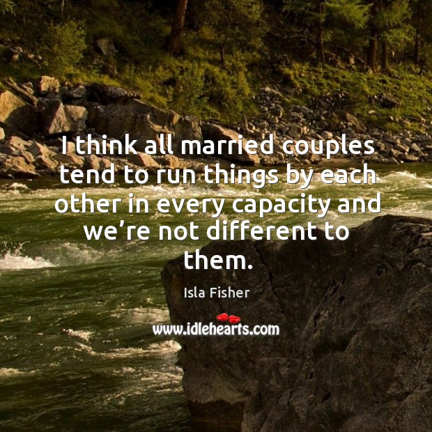 I think all married couples tend to run things by each other in every capacity and we’re not different to them. Isla Fisher Picture Quote
