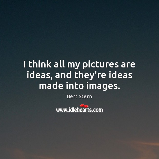 I think all my pictures are ideas, and they’re ideas made into images. Image