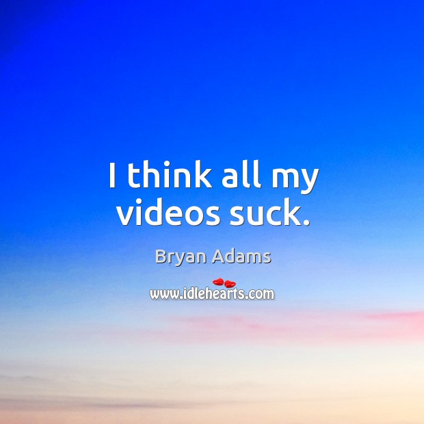 I think all my videos suck. Bryan Adams Picture Quote