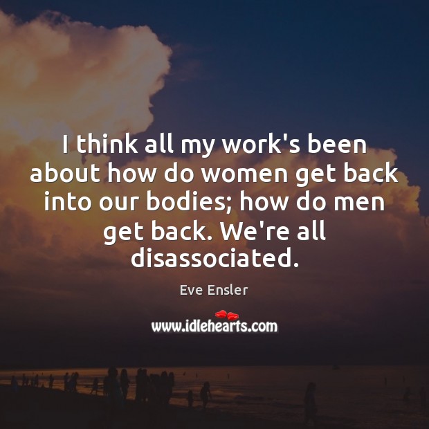 I think all my work’s been about how do women get back Eve Ensler Picture Quote
