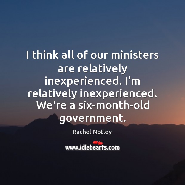 I think all of our ministers are relatively inexperienced. I’m relatively inexperienced. Rachel Notley Picture Quote