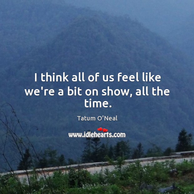 I think all of us feel like we’re a bit on show, all the time. Tatum O’Neal Picture Quote