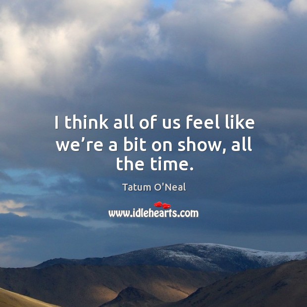 I think all of us feel like we’re a bit on show, all the time. Tatum O’Neal Picture Quote