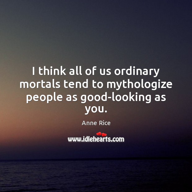 I think all of us ordinary mortals tend to mythologize people as good-looking as you. Image