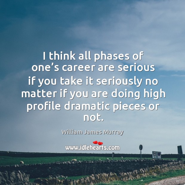 I think all phases of one’s career are serious if you take it seriously no matter if you are William James Murray Picture Quote