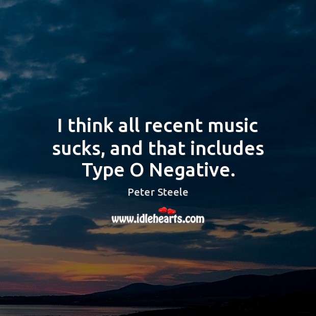 I think all recent music sucks, and that includes Type O Negative. Peter Steele Picture Quote