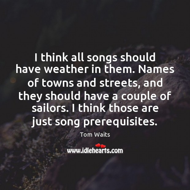 I think all songs should have weather in them. Names of towns Tom Waits Picture Quote