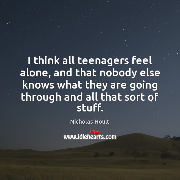 I think all teenagers feel alone, and that nobody else knows what Nicholas Hoult Picture Quote