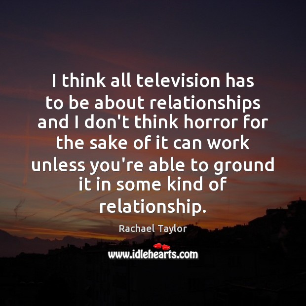 I think all television has to be about relationships and I don’t Rachael Taylor Picture Quote