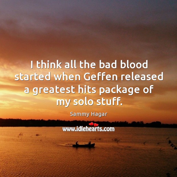 I think all the bad blood started when geffen released a greatest hits package of my solo stuff. Sammy Hagar Picture Quote