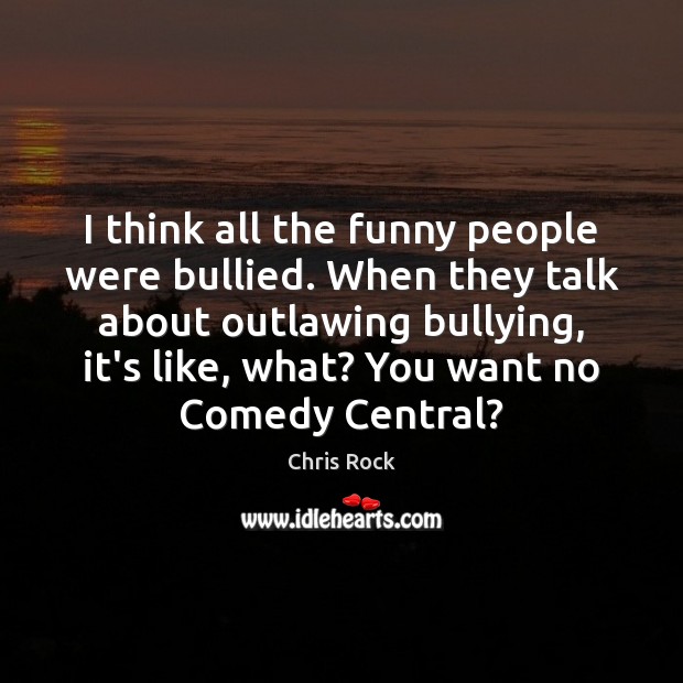 I think all the funny people were bullied. When they talk about Chris Rock Picture Quote