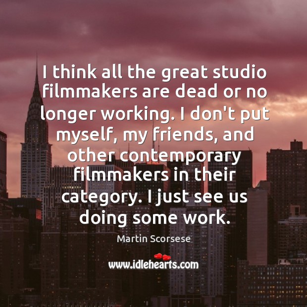 I think all the great studio filmmakers are dead or no longer Martin Scorsese Picture Quote