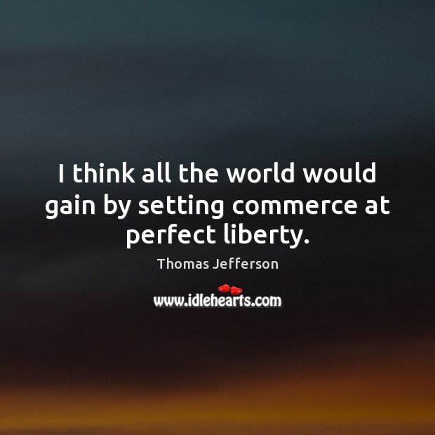 I think all the world would gain by setting commerce at perfect liberty. Image