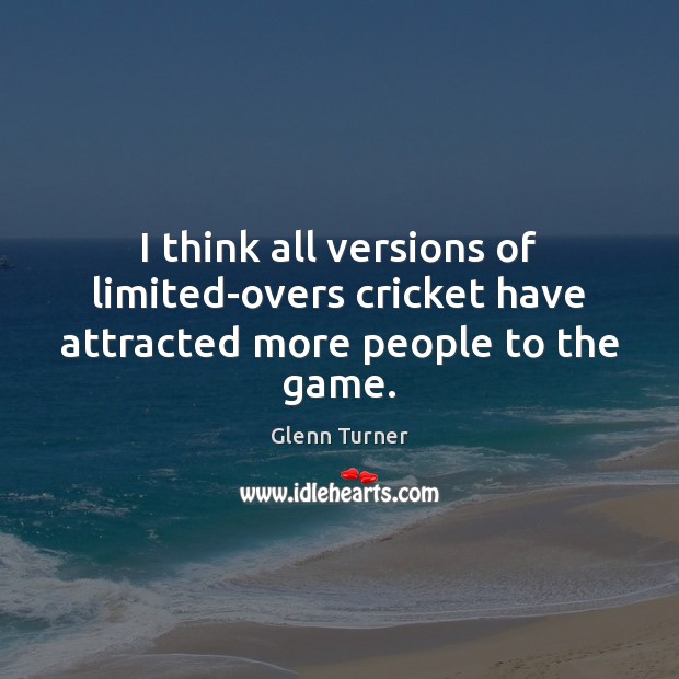 I think all versions of limited-overs cricket have attracted more people to the game. Glenn Turner Picture Quote