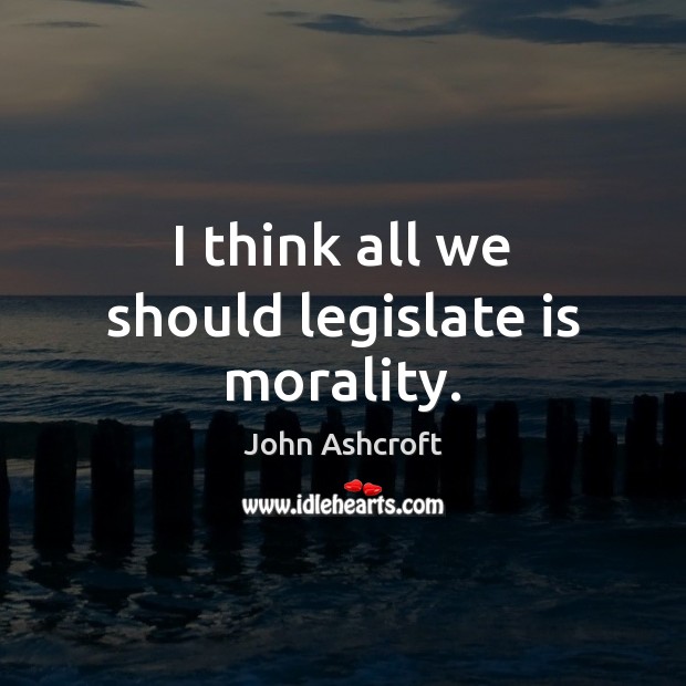 I think all we should legislate is morality. John Ashcroft Picture Quote