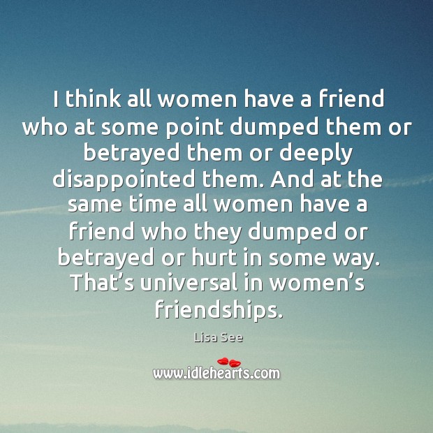 I think all women have a friend who at some point dumped them or betrayed them or deeply disappointed them. Lisa See Picture Quote