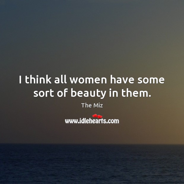I think all women have some sort of beauty in them. The Miz Picture Quote