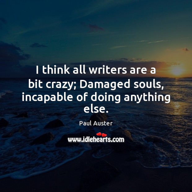 I think all writers are a bit crazy; Damaged souls, incapable of doing anything else. Image