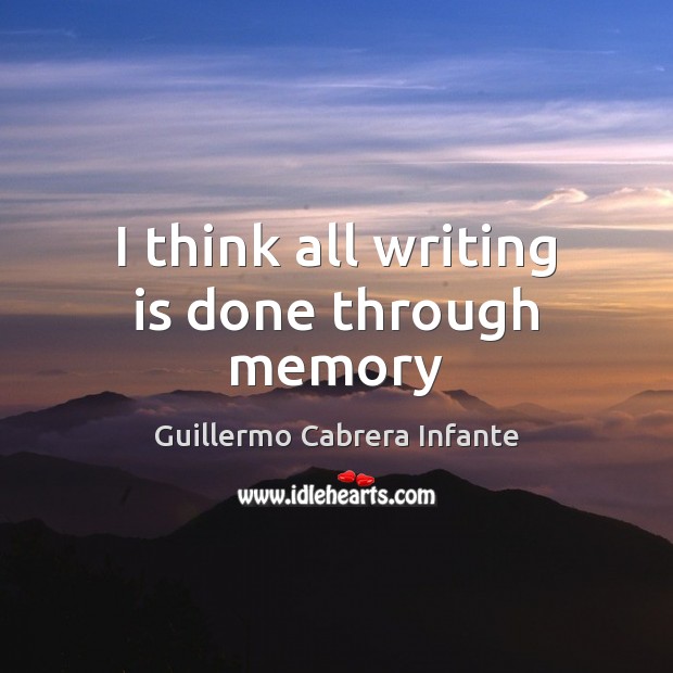 I think all writing is done through memory Guillermo Cabrera Infante Picture Quote