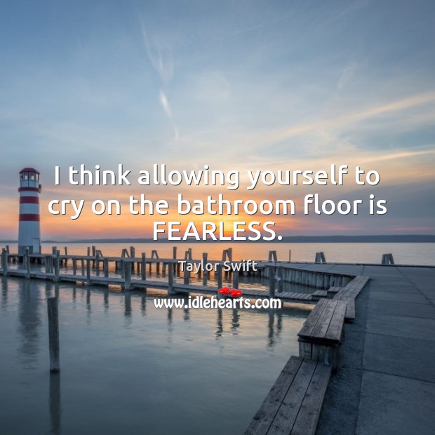 I think allowing yourself to cry on the bathroom floor is FEARLESS. Taylor Swift Picture Quote