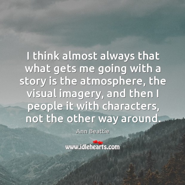 I think almost always that what gets me going with a story is the atmosphere, the visual Ann Beattie Picture Quote
