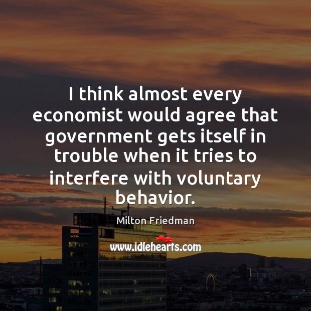 I think almost every economist would agree that government gets itself in Milton Friedman Picture Quote