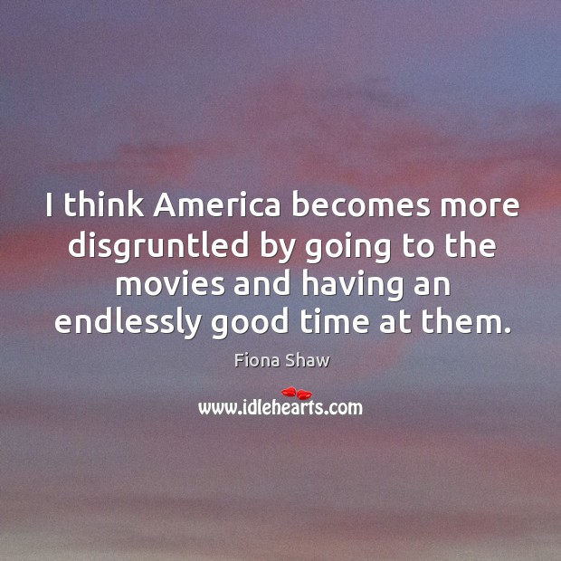I think america becomes more disgruntled by going to the movies and having an endlessly good time at them. Image