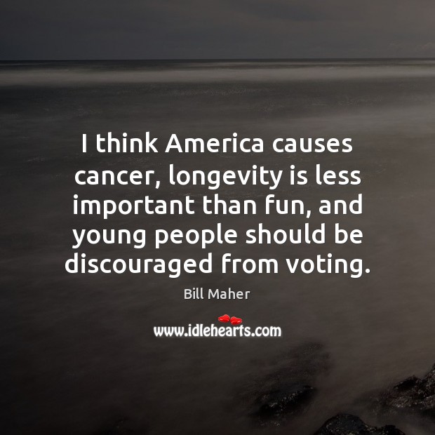 I think America causes cancer, longevity is less important than fun, and Bill Maher Picture Quote
