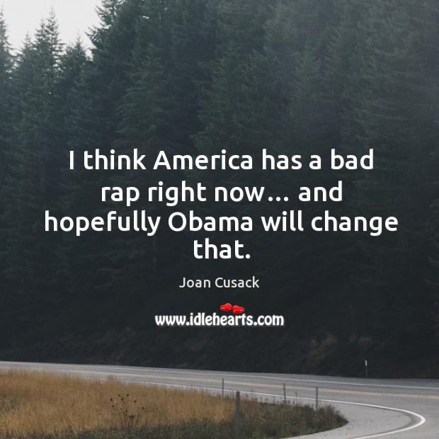 I think america has a bad rap right now… and hopefully obama will change that. Joan Cusack Picture Quote