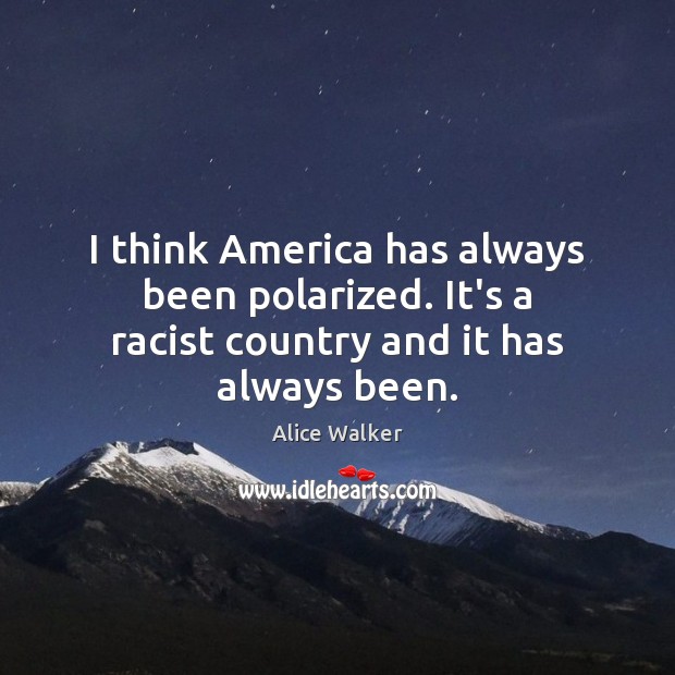 I think America has always been polarized. It’s a racist country and it has always been. Image