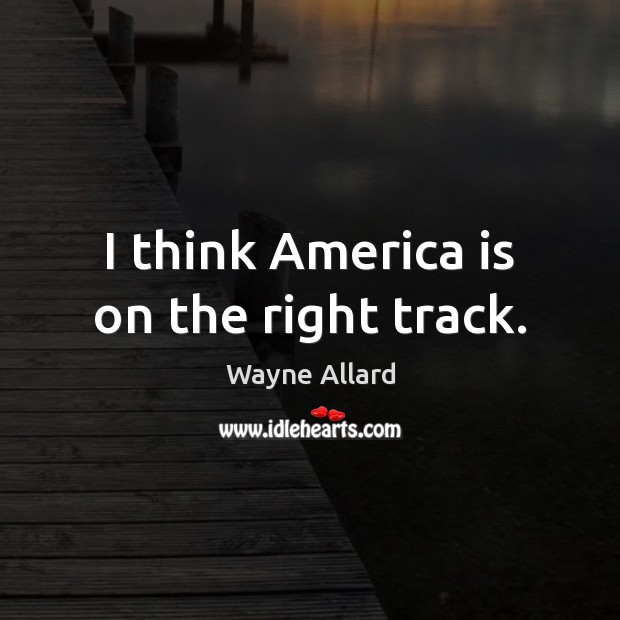 I think America is on the right track. Wayne Allard Picture Quote