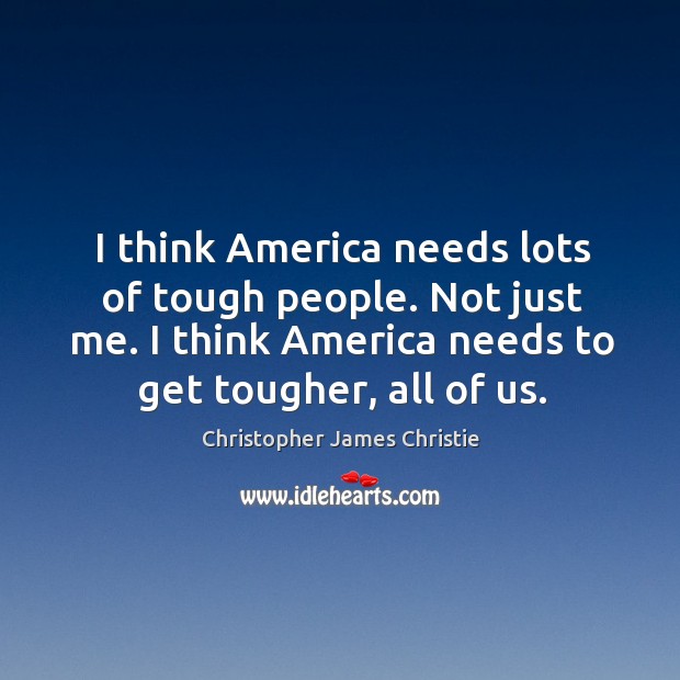 I think america needs lots of tough people. Not just me. I think america needs to get tougher, all of us. Christopher James Christie Picture Quote