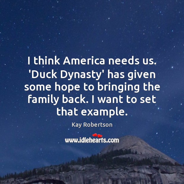 I think America needs us. ‘Duck Dynasty’ has given some hope to Kay Robertson Picture Quote