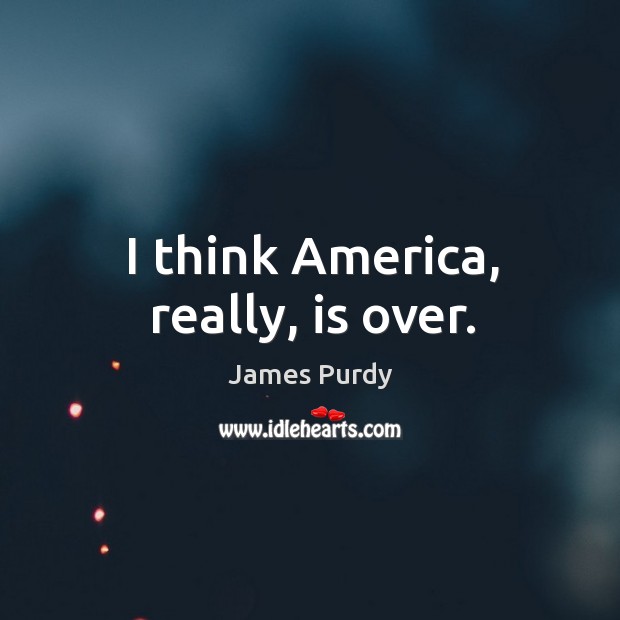 I think America, really, is over. James Purdy Picture Quote