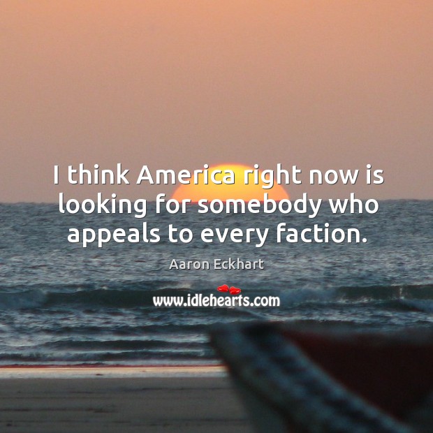 I think america right now is looking for somebody who appeals to every faction. Aaron Eckhart Picture Quote