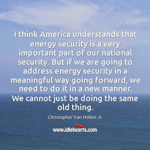 I think america understands that energy security is a very important part of our national security. Christopher Van Hollen Jr. Picture Quote