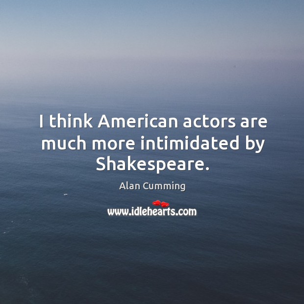 I think american actors are much more intimidated by shakespeare. Alan Cumming Picture Quote
