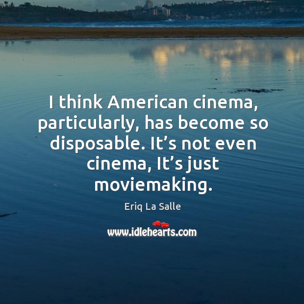 I think american cinema, particularly, has become so disposable. It’s not even cinema, it’s just moviemaking. Eriq La Salle Picture Quote